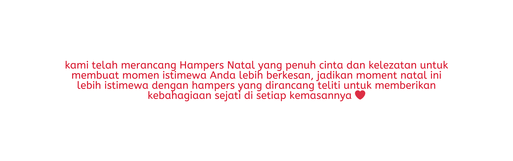 kami telah merancang Hampers Natal yang penuh cinta dan kelezatan untuk membuat momen istimewa Anda lebih berkesan jadikan moment natal ini lebih istimewa dengan hampers yang dirancang teliti untuk memberikan kebahagiaan sejati di setiap kemasannya